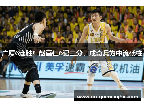 广厦6连胜！赵嘉仁6记三分，成奇兵为中流砥柱